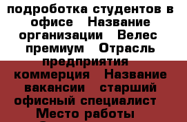 подроботка студентов в офисе › Название организации ­ Велес -премиум › Отрасль предприятия ­ коммерция › Название вакансии ­ старший офисный специалист › Место работы ­ Ставрополь ул. Маяковского 9а - Ставропольский край Работа » Вакансии   . Ставропольский край